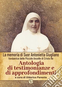 Antologia di testimonianze e di approfondimenti. La memoria di suor Antonietta Giugliano fondatrice delle piccole ancelle di Cristo Re. Ediz. illustrata libro