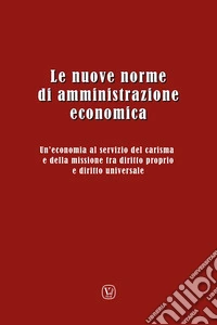 Le nuove norme di amministrazione economica. Un'economia al servizio del carisma e della missione tra diritto proprio e diritto universale. Atti del Convegno (Ariccia, 11-14 dicembre 2023) libro