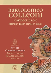 Bartolomeo Colleoni condottiero e mecenate delle arti. Atti del Convegno di Studi (Brescia, 12 aprile 2025) libro