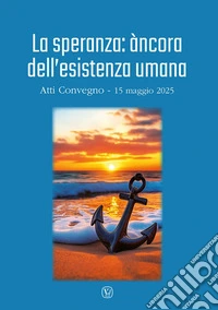 La speranza: àncora dell'esistenza umana. Atti convegno (15 maggio 2025) libro
