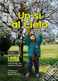 Un sì al cielo. La vita della piccola Laura Degan raccontata da mamma Paola