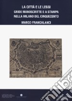 La città e le leggi. Gride manoscritte e a stampa nella Milano del Cinquecento libro