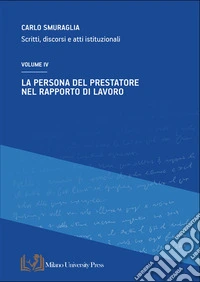 La persona del prestatore nel rapporto di lavoro. Scritti, discorsi e atti istituzionali. Vol. 4 libro
