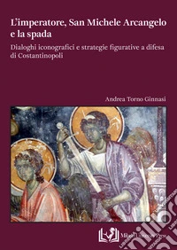 L'imperatore, san Michele Arcangelo e la spada. Dialoghi iconografici e strategie figurative a difesa di Costantinopoli libro