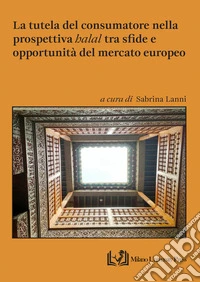La tutela del consumatore nella prospettiva «halal» tra sfide e opportunità del mercato europeo libro