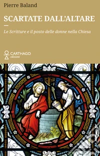 Scartate dall'altare. Le Scritture e il posto delle donne nella Chiesa libro