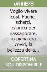 Voglio vivere così. Fughe, scherzi, capricci per riassaporare, in piena era covid, la bellezza della vita