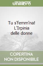 Tu s'femm'na! L'Irpinia delle donne