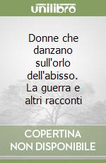 Donne che danzano sull'orlo dell'abisso. La guerra e altri racconti libro