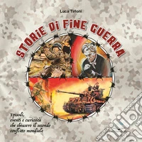 Storie di fine guerra. Episodi, eventi e curiosità che chiusero il secondo confitto mondiale libro