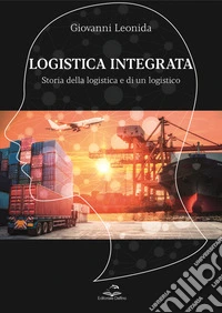 Logistica integrata. Storia della logistica e di un logistico