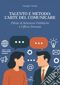 Talento e metodo: l'arte del comunicare. Pillole di relazioni pubbliche e ufficio stampa libro