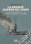 La Grande guerra sul mare. Storia navale della Prima guerra mondiale libro