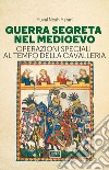 Guerra segreta nel medioevo. Operazioni speciali al tempo della cavalleria libro di Harari Yuval Noah