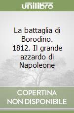 La battaglia di Borodino. 1812. Il grande azzardo di Napoleone libro