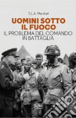 Uomini sotto il fuoco. Il problema del comando in battaglia libro