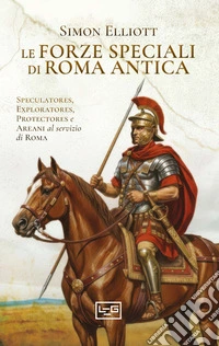 Le forze speciali di Roma antica. Speculatores, exploratores, protectores e areani al servizio di Roma libro