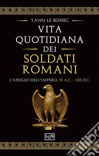 La vita quotidiana dei soldati romani. L'apogeo dell'impero, 31 a.C. - 235 d.C. libro