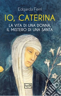 Io, Caterina. La vita di una donna, il mistero di una santa libro