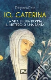 Io, Caterina. La vita di una donna, il mistero di una santa libro