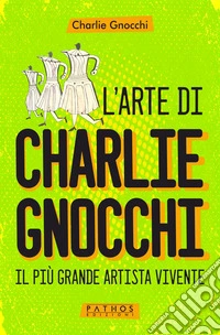 L'arte di Charlie Gnocchi. Il più grande artista vivente libro
