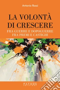 La volontà di crescere. Fra guerre e dopoguerre - fra premi e castighi libro
