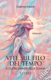 Il cuore grande delle donne. Vite sul filo del tempo libro