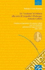 Un «residente» di Polonia alla corte di Leopoldo I d'Asburgo: Antonio Colletti. L'inedita corrispondenza di Antonio Colletti con Carlo Barberini protettore del regno di Polonia (1681-1684) libro