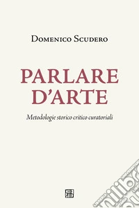 Parlare d'arte. Metodologie storico critico curatoriali libro