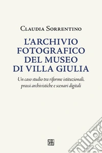 L'archivio fotografico del museo villa Giulia. Un caso studio tra riforme istituzionali, prassi archivistiche e scenari digitali libro
