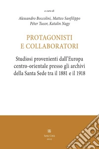 Protagonisti e collaboratori. Studiosi provenienti dall'Europa centro-orientale presso gli archivi della Santa Sede tra il 1881 e il 1918 libro