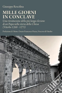 Mille giorni in conclave. Una rivisitazione della più lunga elezione di un papa nella storia della Chiesa (Viterbo 1268 - 1271) libro