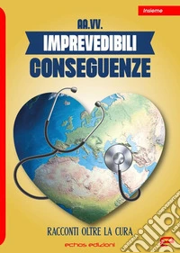 Imprevedibili conseguenze. Racconti oltre la cura