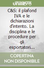 C&S: il plafond IVA e le dichiarazioni d'intento. La disciplina e le procedure per gli esportatori abituali e i loro fornitori libro