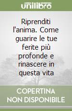 Riprenditi l'anima. Come guarire le tue ferite più profonde e rinascere in questa vita libro