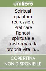 Spiritual quantum regression. Praticare l'ipnosi spirituale e trasformare la propria vita in risonanza con la missione dell'anima libro