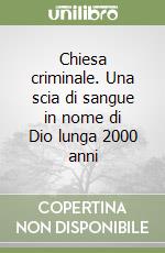 Chiesa criminale. Una scia di sangue in nome di Dio lunga 2000 anni libro