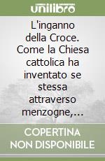 L'inganno della Croce. Come la Chiesa cattolica ha inventato se stessa attraverso menzogne, artifizi e falsi documenti libro