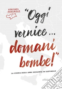 Oggi vernice... domani bombe! La storia degli anni sessanta in Sudtirolo libro