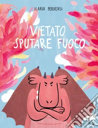 Vietato sputare fuoco. L'emozione della rabbia spiegata ai bambini. Ediz. a colori