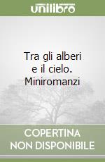 Tra gli alberi e il cielo. Miniromanzi libro