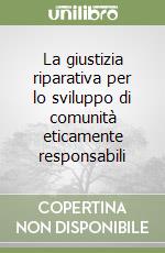 La giustizia riparativa per lo sviluppo di comunità eticamente responsabili libro