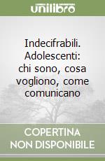 Indecifrabili. Adolescenti: chi sono, cosa vogliono, come comunicano libro