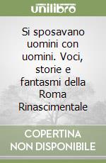 Si sposavano uomini con uomini. Voci, storie e fantasmi della Roma Rinascimentale