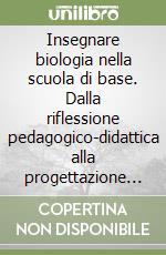 Insegnare biologia nella scuola di base. Dalla riflessione pedagogico-didattica alla progettazione e sperimentazione di percorsi didattici libro