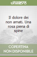 Il dolore dei non amati. Una rosa piena di spine libro