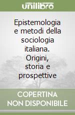 Epistemologia e metodi della sociologia italiana. Origini, storia e prospettive