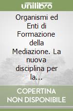 Organismi ed Enti di Formazione della Mediazione. La nuova disciplina per la qualificazione dei mediatori e dei formatori ai sensi del D.M. n. 150/2023 libro