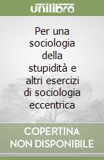 Per una sociologia della stupidità e altri esercizi di sociologia eccentrica libro