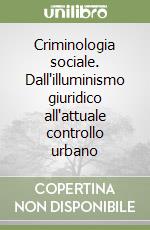 Criminologia sociale. Dall'illuminismo giuridico all'attuale controllo urbano libro